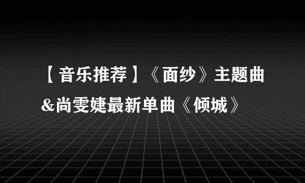 【音乐推荐】《面纱》主题曲&尚雯婕最新单曲《倾城》