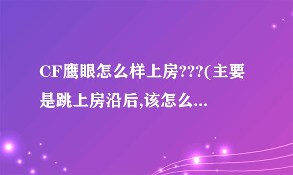 CF鹰眼怎么样上房???(主要是跳上房沿后,该怎么跳上房顶)