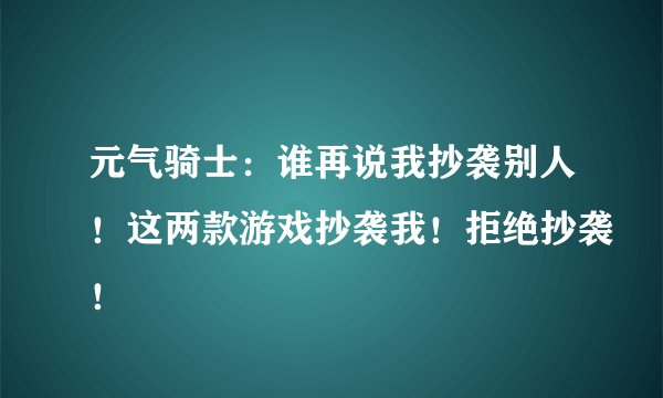 元气骑士：谁再说我抄袭别人！这两款游戏抄袭我！拒绝抄袭！
