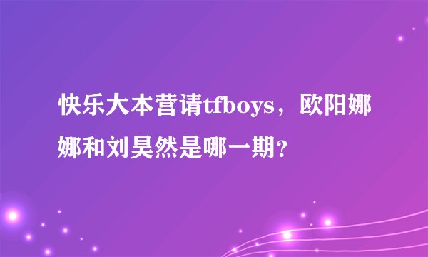 快乐大本营请tfboys,欧阳娜娜和刘昊然是哪一期?