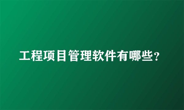 工程项目管理软件有哪些？