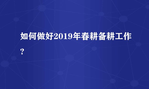 如何做好2019年春耕备耕工作?