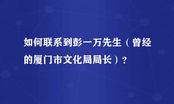 如何联系到彭一万先生（曾经的厦门市文化局局长）？
