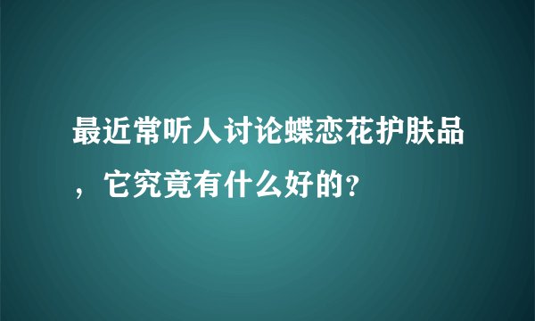 最近常听人讨论蝶恋花护肤品，它究竟有什么好的？