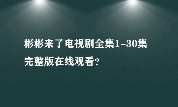 彬彬来了电视剧全集1-30集完整版在线观看？