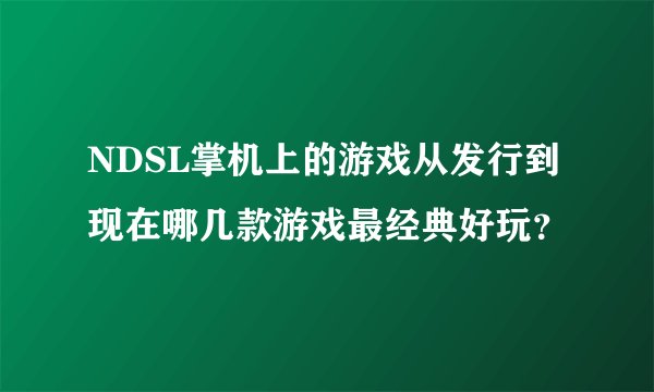 NDSL掌机上的游戏从发行到现在哪几款游戏最经典好玩?