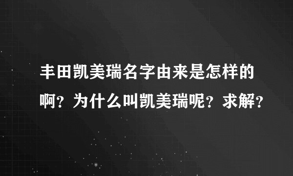 丰田凯美瑞名字由来是怎样的啊？为什么叫凯美瑞呢？求解？