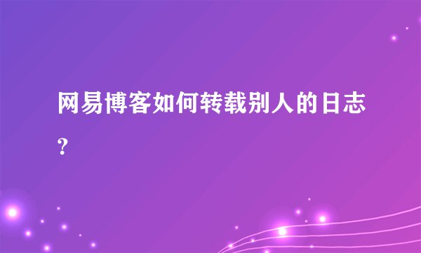 网易博客如何转载别人的日志？