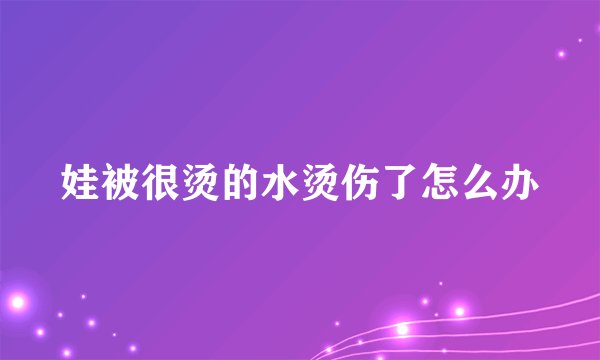 娃被很烫的水烫伤了怎么办