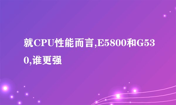 就CPU性能而言,E5800和G530,谁更强