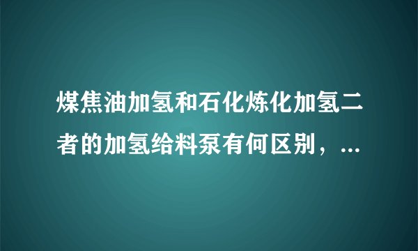 煤焦油加氢和石化炼化加氢二者的加氢给料泵有何区别，行业厂家情况如何？