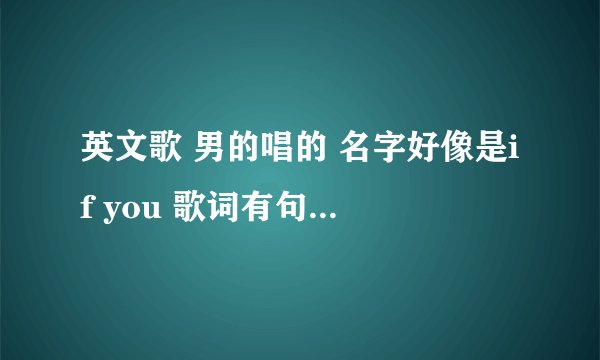 英文歌 男的唱的 名字好像是if you 歌词有句是 养了只名叫ben的狗 可是是我找不到