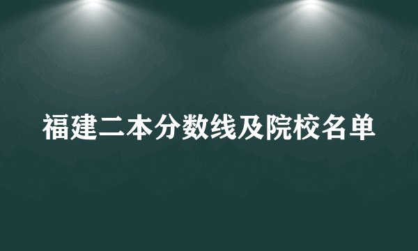 福建二本分数线及院校名单