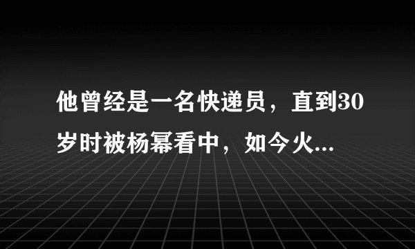 他曾经是一名快递员，直到30岁时被杨幂看中，如今火得一塌糊涂！