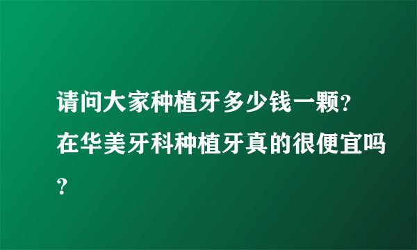 请问大家种植牙多少钱一颗？在华美牙科种植牙真的很便宜吗？