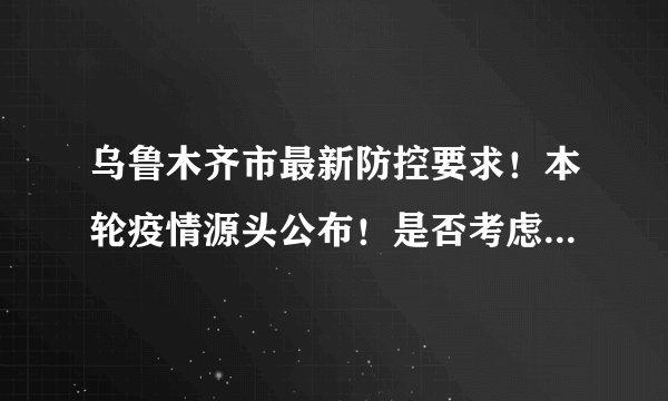 乌鲁木齐市最新防控要求！本轮疫情源头公布！是否考虑放弃“零容忍”政策？新疆多地最新政策！