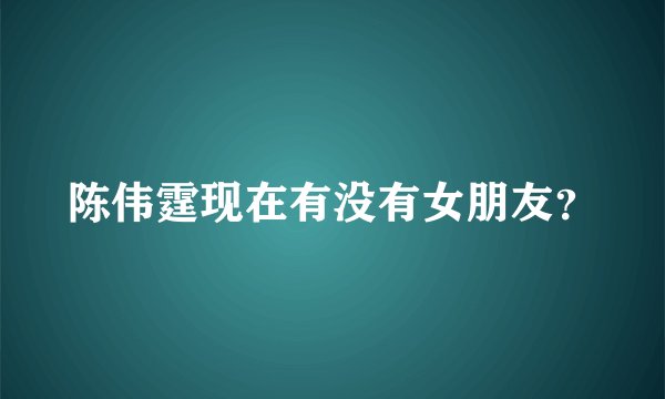 陈伟霆现在有没有女朋友？