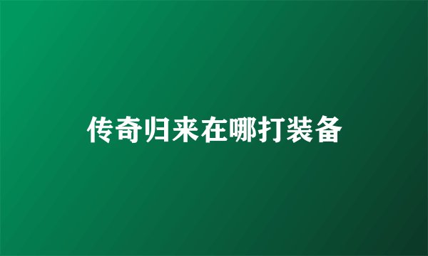 传奇归来在哪打装备