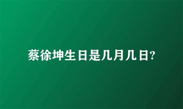 蔡徐坤生日是几月几日?