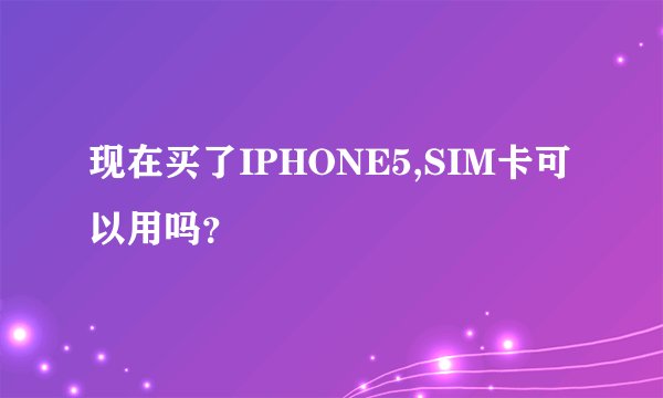 现在买了IPHONE5,SIM卡可以用吗？
