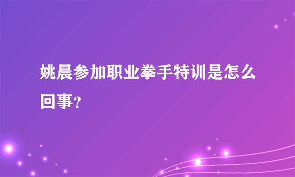 姚晨参加职业拳手特训是怎么回事？