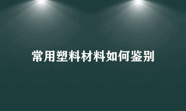 常用塑料材料如何鉴别
