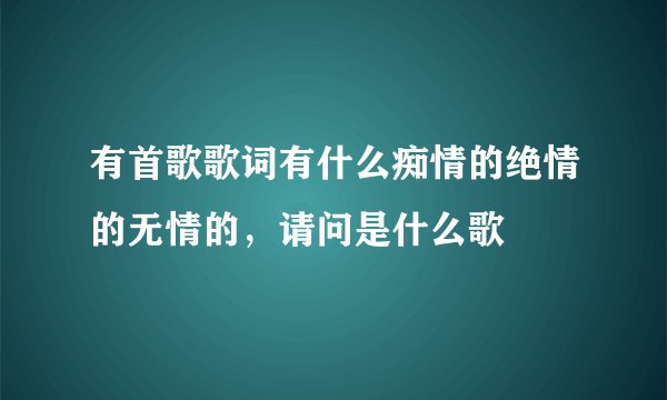 有首歌歌词有什么痴情的绝情的无情的，请问是什么歌