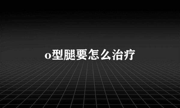 o型腿要怎么治疗