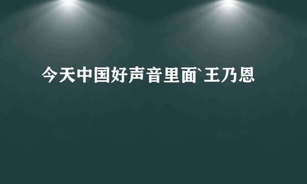 今天中国好声音里面`王乃恩