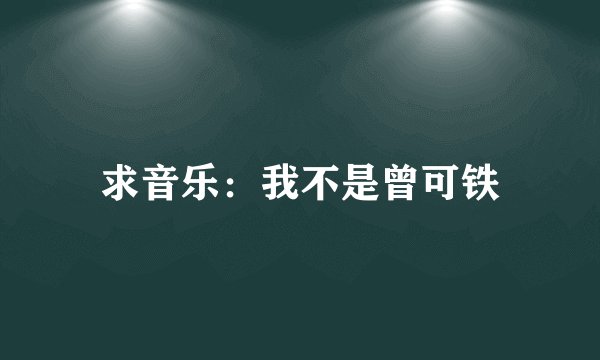 求音乐：我不是曾可铁