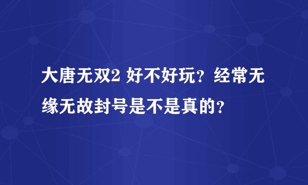 大唐无双2 好不好玩？经常无缘无故封号是不是真的？