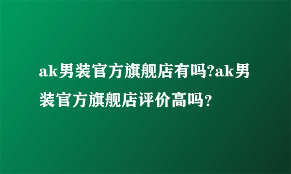 ak男装官方旗舰店有吗?ak男装官方旗舰店评价高吗？