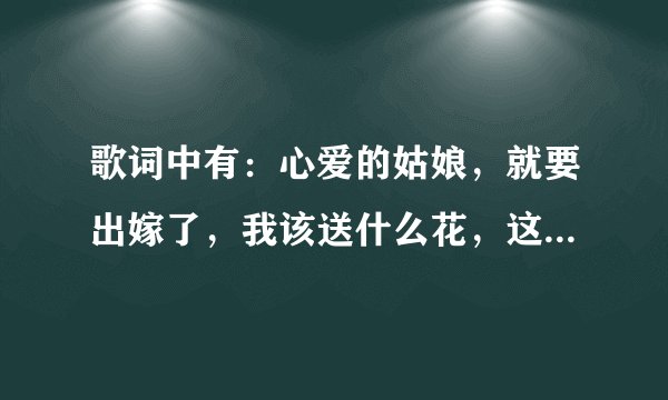 歌词中有：心爱的姑娘，就要出嫁了，我该送什么花，这是什么歌名？