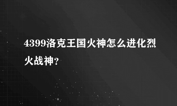 4399洛克王国火神怎么进化烈火战神？