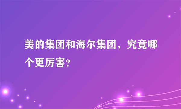 美的集团和海尔集团，究竟哪个更厉害？