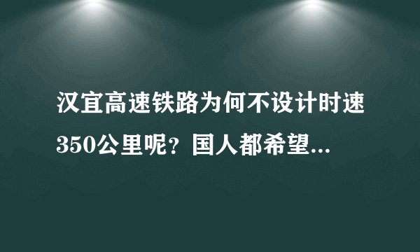 汉宜高速铁路为何不设计时速350公里呢?国人都希望我们的高铁达到350公里甚至更高达到550公里。