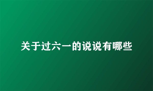 关于过六一的说说有哪些