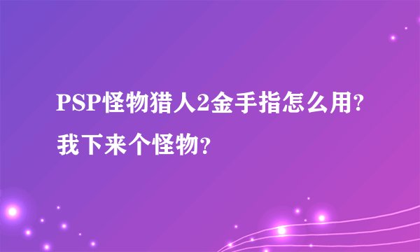 PSP怪物猎人2金手指怎么用?我下来个怪物？