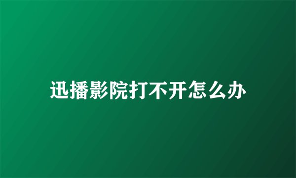 迅播影院打不开怎么办
