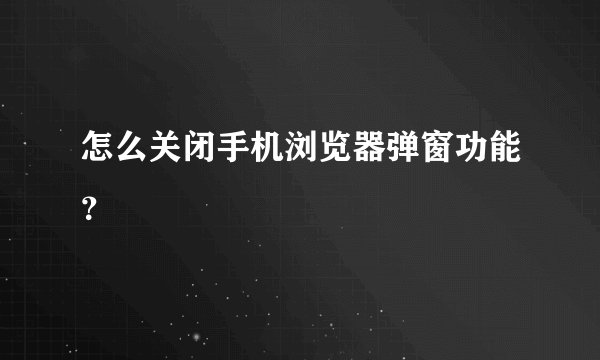 怎么关闭手机浏览器弹窗功能？