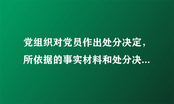 党组织对党员作出处分决定，所依据的事实材料和处分决定必须同本人见面，听取本人说明情况和申辩。（）