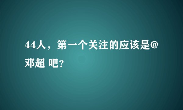 44人，第一个关注的应该是@邓超 吧？
