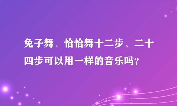 兔子舞、恰恰舞十二步、二十四步可以用一样的音乐吗？