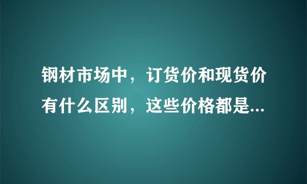 钢材市场中,订货价和现货价有什么区别,这些价格都是怎么定下来的呢???