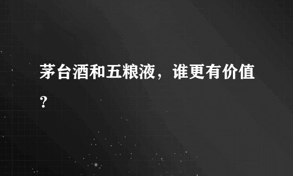 茅台酒和五粮液，谁更有价值？