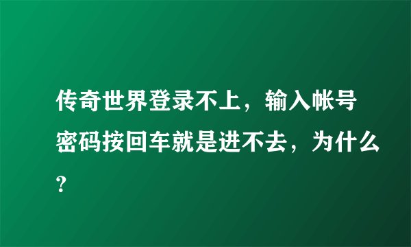 传奇世界登录不上,输入帐号密码按回车就是进不去,为什么?