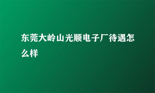东莞大岭山光顺电子厂待遇怎么样