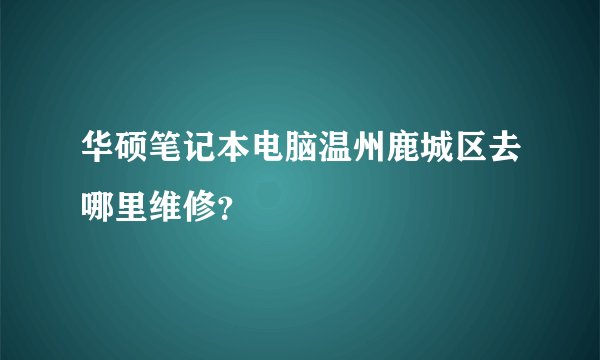 华硕笔记本电脑温州鹿城区去哪里维修？