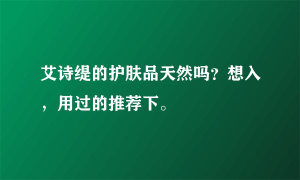 艾诗缇的护肤品天然吗？想入，用过的推荐下。