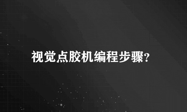 视觉点胶机编程步骤？